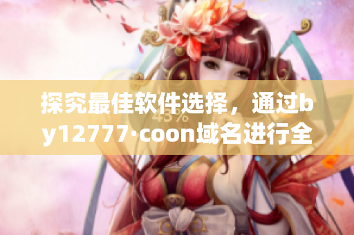 探究最佳軟件選擇，通過by12777·coon域名進行全面查詢