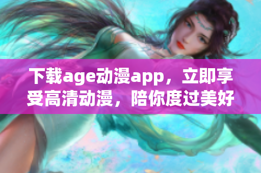 下載age動漫app，立即享受高清動漫，陪你度過美好時光！