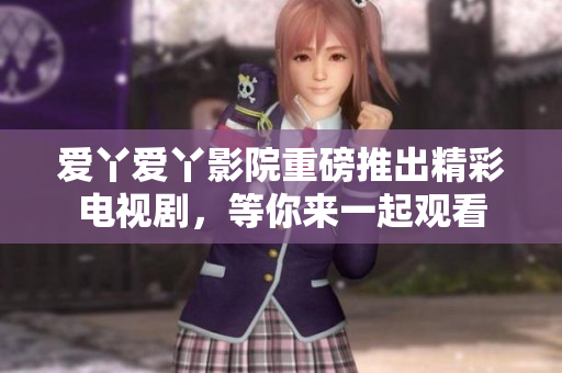 愛丫愛丫影院重磅推出精彩電視劇，等你來一起觀看