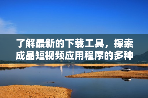 了解最新的下載工具，探索成品短視頻應(yīng)用程序的多種功能