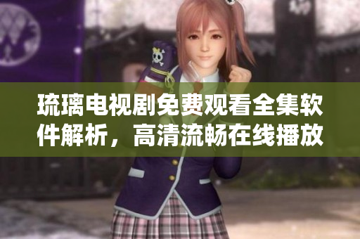 琉璃電視劇免費(fèi)觀看全集軟件解析，高清流暢在線播放系統(tǒng)