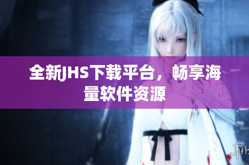 全新JHS下載平臺，暢享海量軟件資源