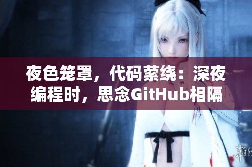 夜色籠罩，代碼縈繞：深夜編程時(shí)，思念GitHub相隔千里。