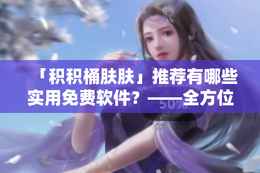 「積積桶膚膚」推薦有哪些實用免費軟件？——全方位軟件選擇指南！