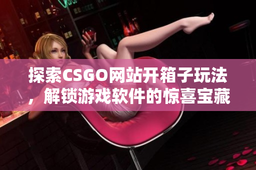 探索CSGO網(wǎng)站開箱子玩法，解鎖游戲軟件的驚喜寶藏