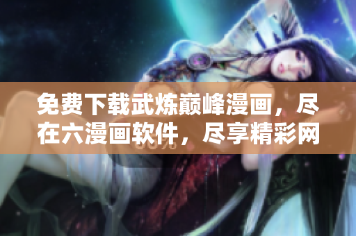 免費下載武煉巔峰漫畫，盡在六漫畫軟件，盡享精彩網(wǎng)絡漫畫世界