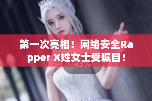 第一次亮相！網(wǎng)絡安全Rapper X姓女士受矚目！