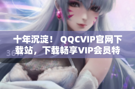 十年沉淀！ QQCVIP官網(wǎng)下載站，下載暢享VIP會員特權(quán)！