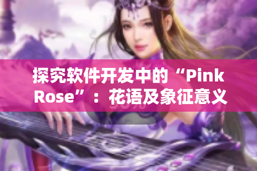 探究軟件開發(fā)中的“Pink Rose”：花語及象征意義