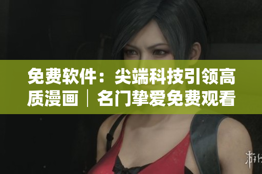 免費軟件：尖端科技引領高質(zhì)漫畫│名門摯愛免費觀看