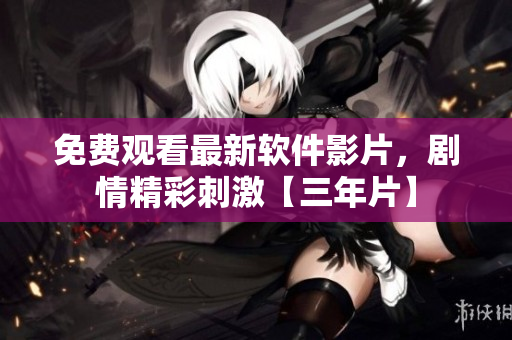 免費觀看最新軟件影片，劇情精彩刺激【三年片】