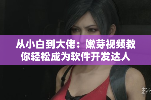 從小白到大佬：嫩芽視頻教你輕松成為軟件開發(fā)達人