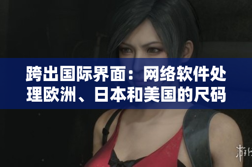 跨出國際界面：網(wǎng)絡(luò)軟件處理歐洲、日本和美國的尺碼轉(zhuǎn)換專線