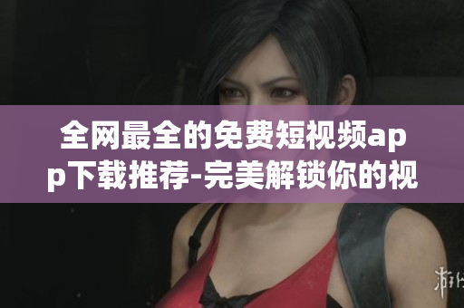 全網(wǎng)最全的免費短視頻app下載推薦-完美解鎖你的視頻創(chuàng)作之路