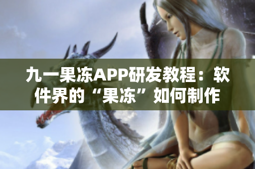 九一果凍APP研發(fā)教程：軟件界的“果凍”如何制作