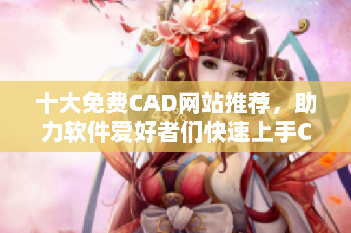 十大免費(fèi)CAD網(wǎng)站推薦，助力軟件愛好者們快速上手CAD設(shè)計(jì)