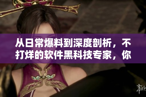 從日常爆料到深度剖析，不打烊的軟件黑科技專家，你需要跟隨TA！