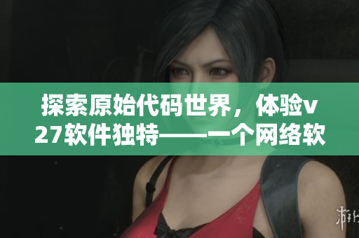 探索原始代碼世界，體驗(yàn)v27軟件獨(dú)特——一個(gè)網(wǎng)絡(luò)軟件編輯的介紹