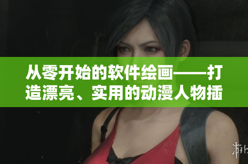 從零開始的軟件繪畫——打造漂亮、實用的動漫人物插畫！