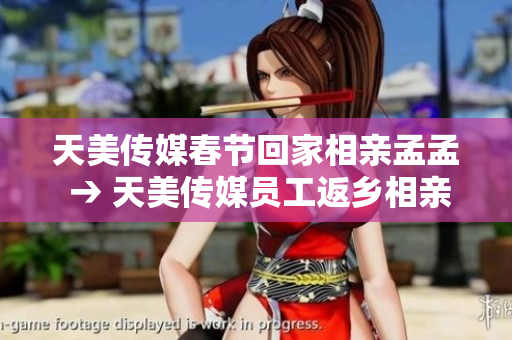 天美傳媒春節(jié)回家相親孟孟 → 天美傳媒員工返鄉(xiāng)相親盛會