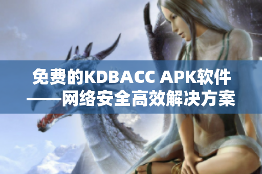 免費的KDBACC APK軟件——網(wǎng)絡安全高效解決方案