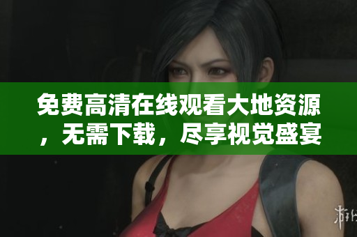 免費(fèi)高清在線觀看大地資源，無(wú)需下載，盡享視覺(jué)盛宴！