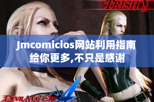 Jmcomicios網(wǎng)站利用指南給你更多,不只是感謝