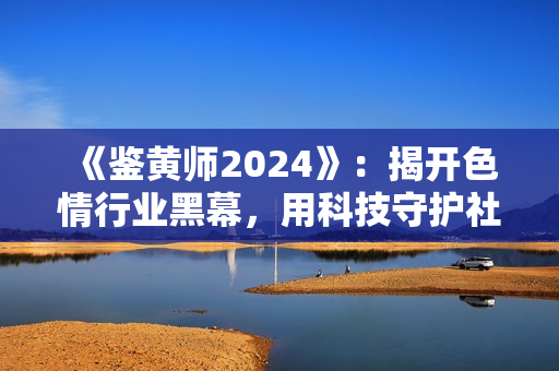《鑒黃師2024》：揭開(kāi)色情行業(yè)黑幕，用科技守護(hù)社會(huì)健康