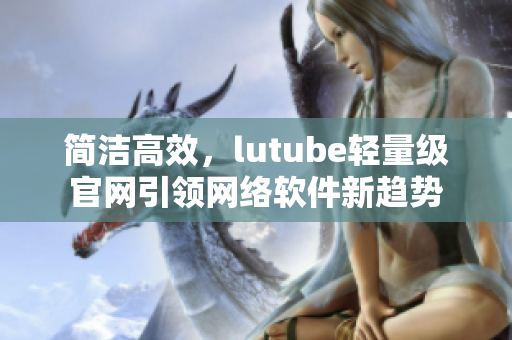 簡潔高效，lutube輕量級官網(wǎng)引領(lǐng)網(wǎng)絡(luò)軟件新趨勢