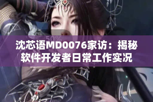 沈芯語MD0076家訪：揭秘軟件開發(fā)者日常工作實況
