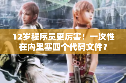 12歲程序員更厲害！一次性在內(nèi)里塞四個(gè)代碼文件？