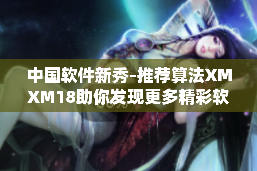 中國軟件新秀-推薦算法XMXM18助你發(fā)現(xiàn)更多精彩軟件！