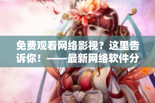 免費(fèi)觀看網(wǎng)絡(luò)影視？這里告訴你！——最新網(wǎng)絡(luò)軟件分享