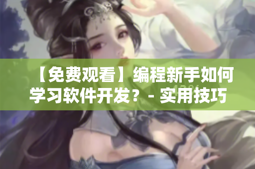 【免費觀看】編程新手如何學(xué)習(xí)軟件開發(fā)？- 實用技巧分享