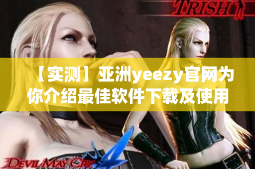 【實測】亞洲yeezy官網(wǎng)為你介紹最佳軟件下載及使用指南