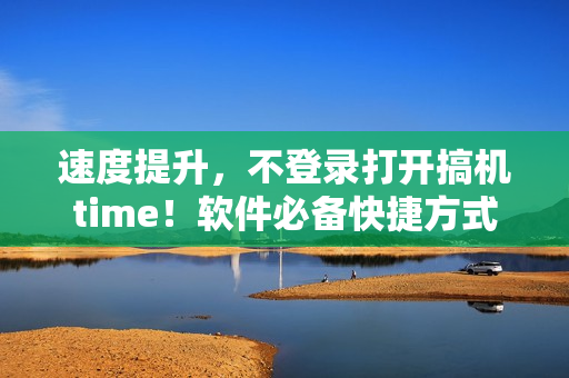 速度提升，不登錄打開搞機(jī)time！軟件必備快捷方式！