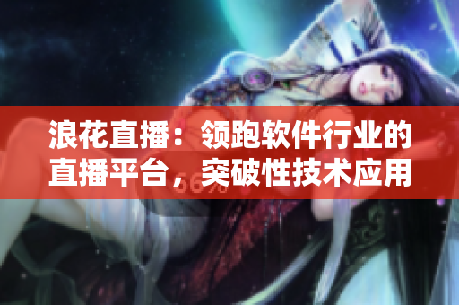 浪花直播：領(lǐng)跑軟件行業(yè)的直播平臺(tái)，突破性技術(shù)應(yīng)用為用戶帶來(lái)全新體驗(yàn)