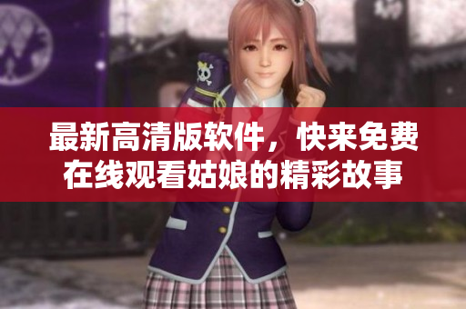 最新高清版軟件，快來(lái)免費(fèi)在線觀看姑娘的精彩故事