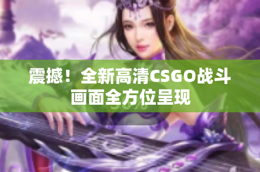 震撼！全新高清CSGO戰(zhàn)斗畫面全方位呈現(xiàn)
