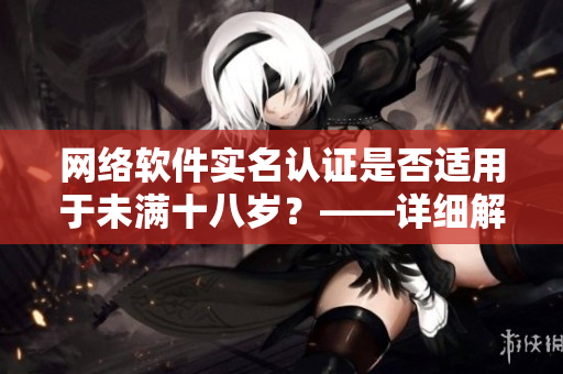 網(wǎng)絡(luò)軟件實名認(rèn)證是否適用于未滿十八歲？——詳細(xì)解讀