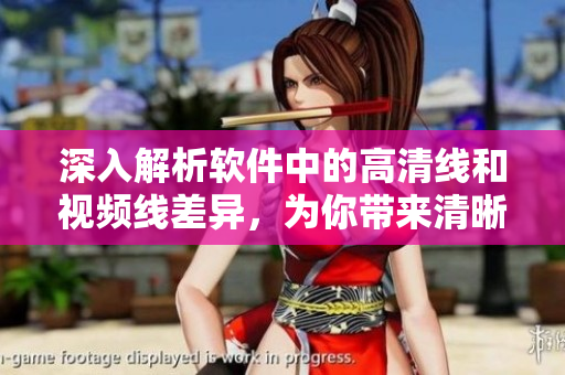 深入解析軟件中的高清線和視頻線差異，為你帶來清晰細膩的視覺體驗