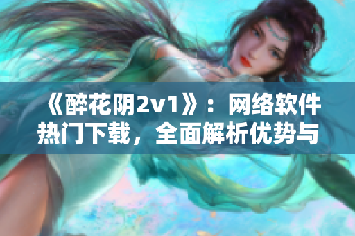《醉花陰2v1》：網(wǎng)絡(luò)軟件熱門下載，全面解析優(yōu)勢與不足