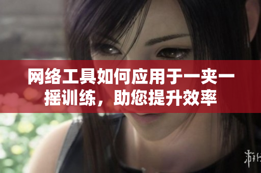 網(wǎng)絡(luò)工具如何應(yīng)用于一夾一搖訓(xùn)練，助您提升效率