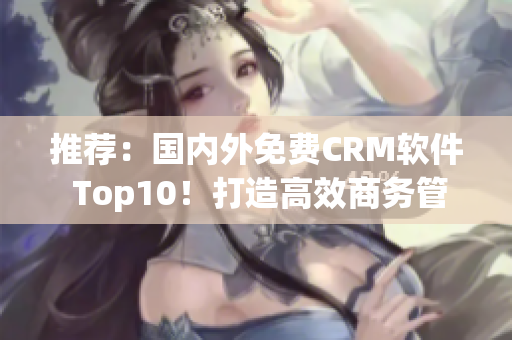 推薦：國(guó)內(nèi)外免費(fèi)CRM軟件 Top10！打造高效商務(wù)管理！
