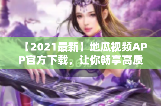 【2021最新】地瓜視頻APP官方下載，讓你暢享高質(zhì)量追劇體驗