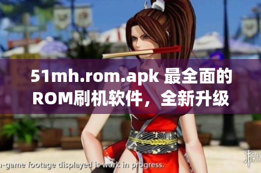 51mh.rom.apk 最全面的ROM刷機(jī)軟件，全新升級(jí)優(yōu)化，輕松刷機(jī)高效操作