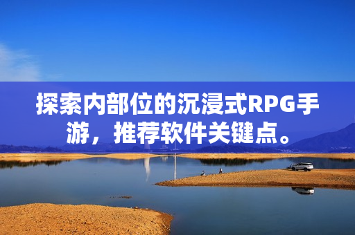 探索內(nèi)部位的沉浸式RPG手游，推薦軟件關(guān)鍵點(diǎn)。