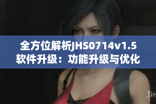 全方位解析JHS0714v1.5軟件升級：功能升級與優(yōu)化分析