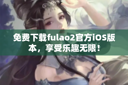 免費(fèi)下載fulao2官方iOS版本，享受樂(lè)趣無(wú)限！