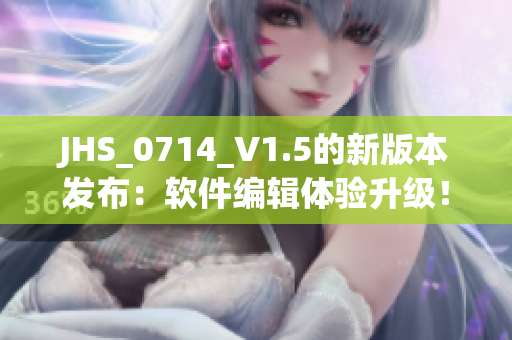 JHS_0714_V1.5的新版本發(fā)布：軟件編輯體驗(yàn)升級(jí)！